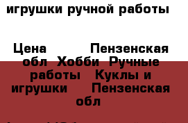 игрушки ручной работы. › Цена ­ 400 - Пензенская обл. Хобби. Ручные работы » Куклы и игрушки   . Пензенская обл.